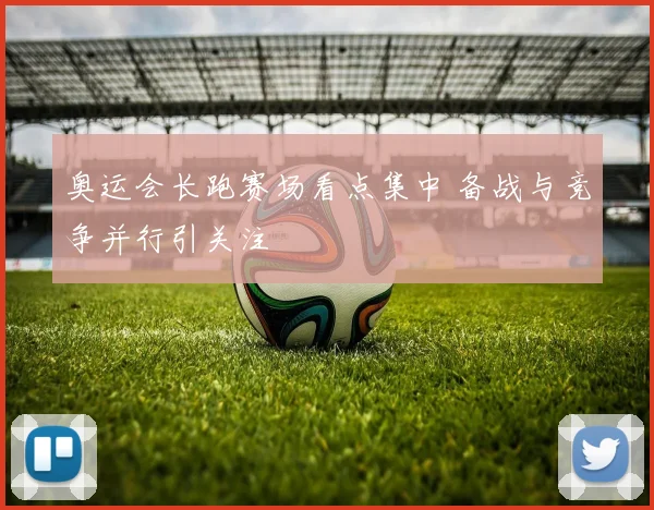 奥运会长跑赛场看点集中 备战与竞争并行引关注