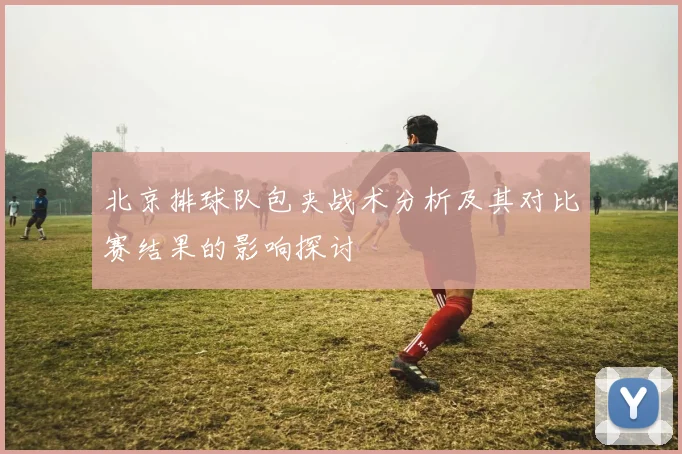 北京排球队包夹战术分析及其对比赛结果的影响探讨