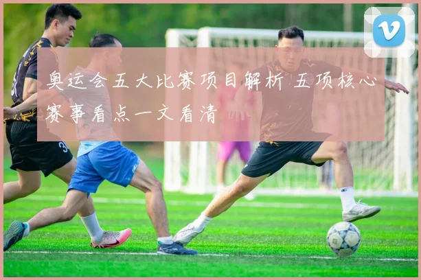奥运会五大比赛项目解析 五项核心赛事看点一文看清