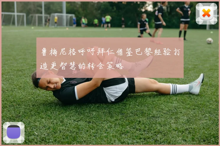 鲁梅尼格呼吁拜仁借鉴巴黎经验打造更智慧的转会策略