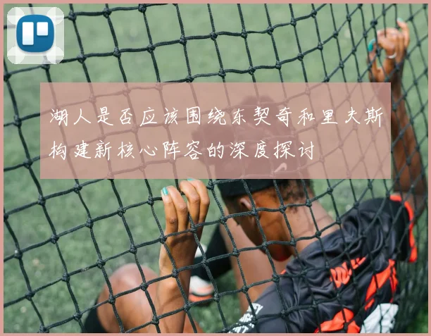湖人是否应该围绕东契奇和里夫斯构建新核心阵容的深度探讨