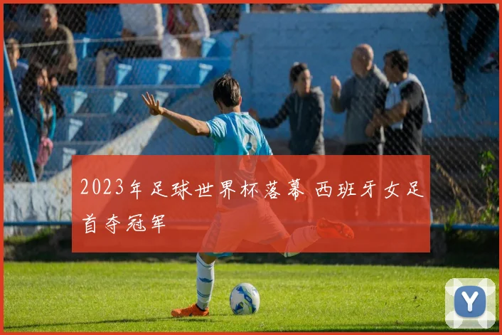 2023年足球世界杯落幕 西班牙女足首夺冠军