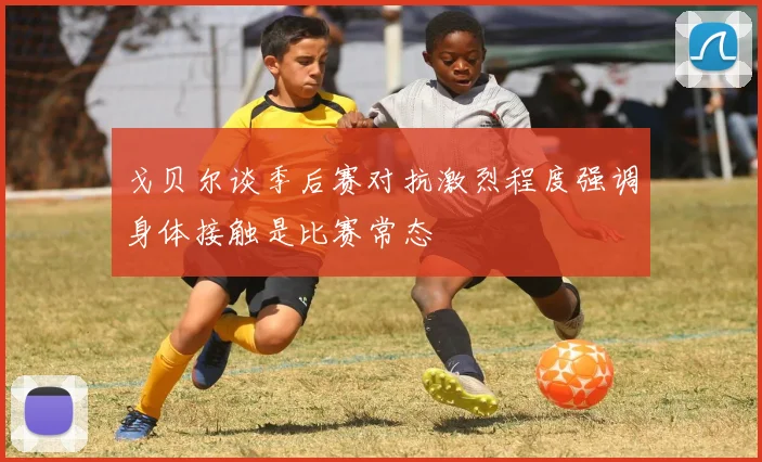 戈贝尔谈季后赛对抗激烈程度强调身体接触是比赛常态