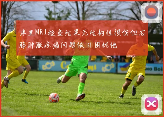 库里MRI检查结果无结构性损伤但右膝肿胀疼痛问题依旧困扰他