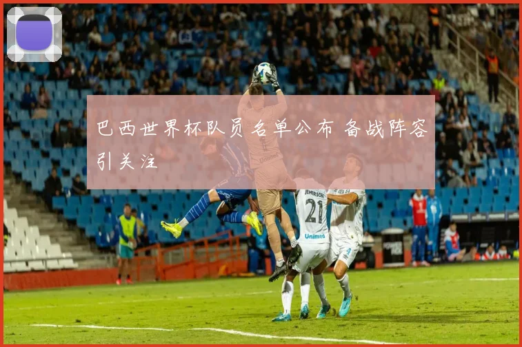 巴西世界杯队员名单公布 备战阵容引关注