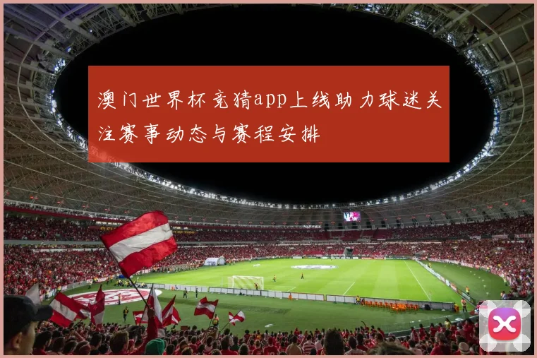 澳门世界杯竞猜app上线助力球迷关注赛事动态与赛程安排