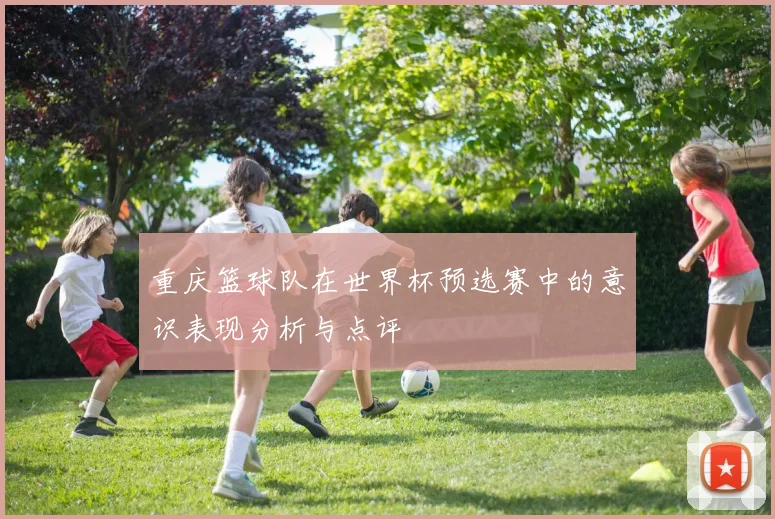 重庆篮球队在世界杯预选赛中的意识表现分析与点评